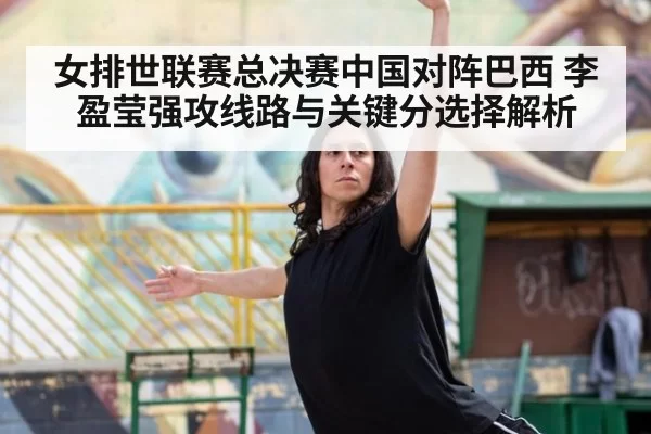 女排世联赛总决赛中国对阵巴西 李盈莹强攻线路与关键分选择解析